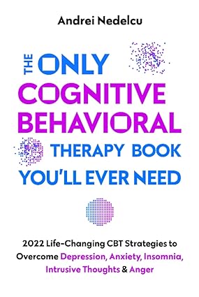 The Only Cognitive Behavioral Therapy Book You’ll Ever Need: 2022 Life-Changing CBT Strategies to Overcome Depression, Anxiety, Insomnia, Intrusive Thoughts, and Anger - Epub + Converted Pdf